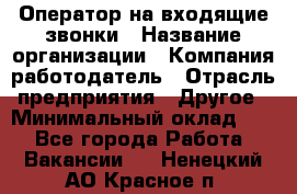 Оператор на входящие звонки › Название организации ­ Компания-работодатель › Отрасль предприятия ­ Другое › Минимальный оклад ­ 1 - Все города Работа » Вакансии   . Ненецкий АО,Красное п.